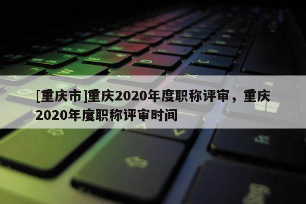 [重慶市]重慶2020年度職稱評審，重慶2020年度職稱評審時間