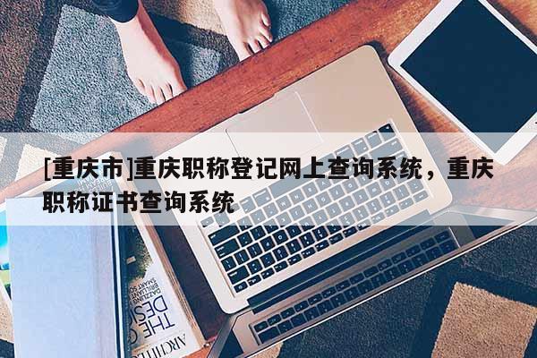 [重慶市]重慶職稱登記網(wǎng)上查詢系統(tǒng)，重慶職稱證書查詢系統(tǒng)