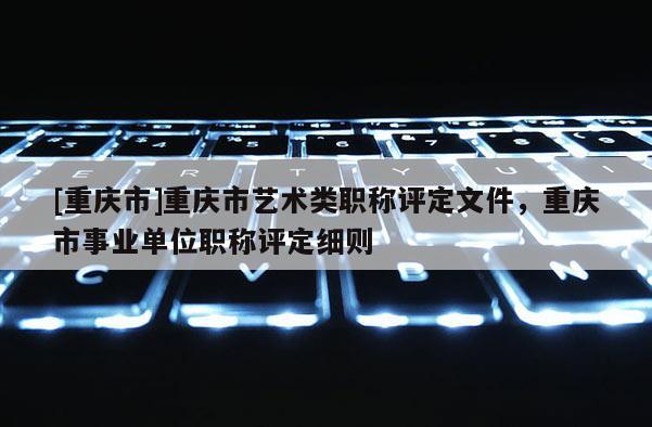 [重慶市]重慶市藝術類職稱評定文件，重慶市事業(yè)單位職稱評定細則