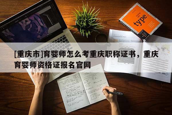 [重慶市]育嬰師怎么考重慶職稱證書，重慶育嬰師資格證報名官網(wǎng)