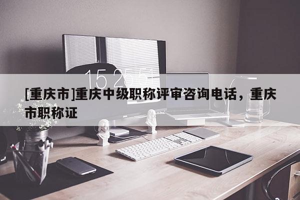 [重慶市]重慶中級(jí)職稱評(píng)審咨詢電話，重慶市職稱證