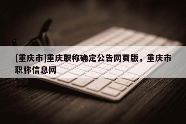 [重慶市]重慶職稱確定公告網(wǎng)頁(yè)版，重慶市職稱信息網(wǎng)