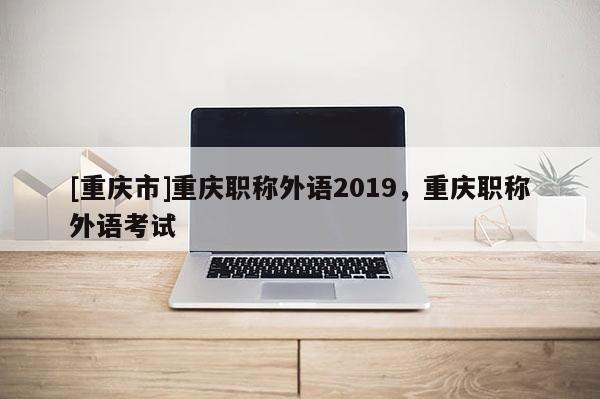 [重慶市]重慶職稱外語2019，重慶職稱外語考試