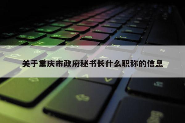 關于重慶市政府秘書長什么職稱的信息