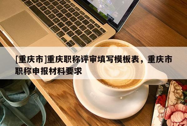 [重慶市]重慶職稱評審填寫模板表，重慶市職稱申報(bào)材料要求