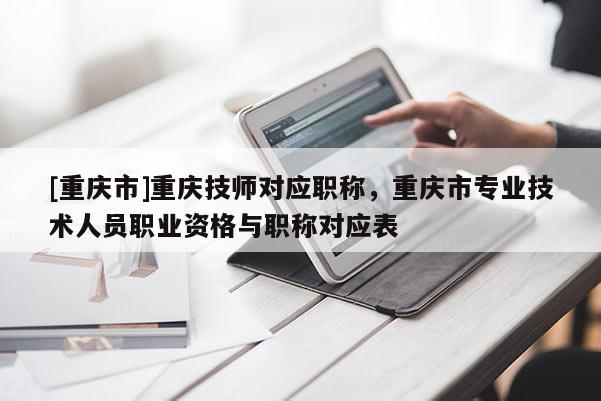 [重慶市]重慶技師對應職稱，重慶市專業(yè)技術人員職業(yè)資格與職稱對應表