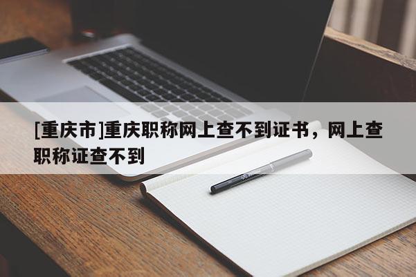 [重慶市]重慶職稱網(wǎng)上查不到證書，網(wǎng)上查職稱證查不到