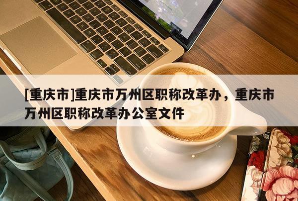 [重慶市]重慶市萬州區(qū)職稱改革辦，重慶市萬州區(qū)職稱改革辦公室文件