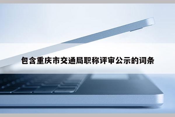 包含重慶市交通局職稱評審公示的詞條