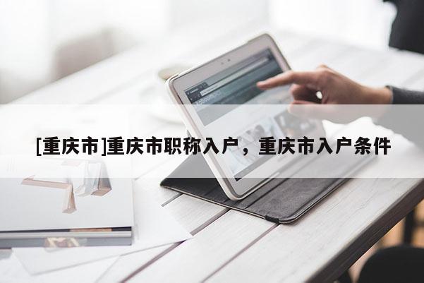 [重慶市]重慶市職稱入戶，重慶市入戶條件