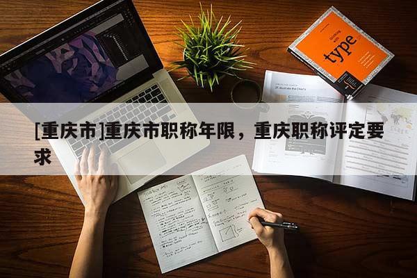 [重慶市]重慶市職稱(chēng)年限，重慶職稱(chēng)評(píng)定要求