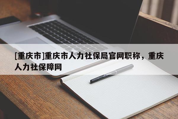 [重慶市]重慶市人力社保局官網(wǎng)職稱(chēng)，重慶人力社保障網(wǎng)