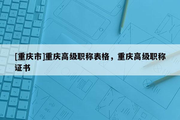 [重慶市]重慶高級職稱表格，重慶高級職稱證書