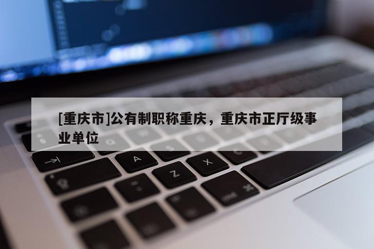 [重慶市]公有制職稱重慶，重慶市正廳級事業(yè)單位