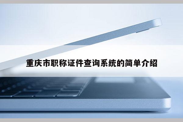 重慶市職稱證件查詢系統(tǒng)的簡單介紹