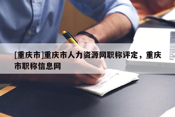 [重慶市]重慶市人力資源網(wǎng)職稱評定，重慶市職稱信息網(wǎng)