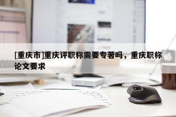 [重慶市]重慶評職稱需要專著嗎，重慶職稱論文要求