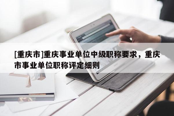 [重慶市]重慶事業(yè)單位中級職稱要求，重慶市事業(yè)單位職稱評定細(xì)則