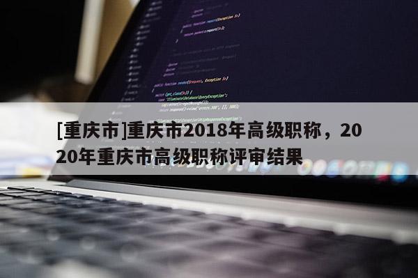 [重慶市]重慶市2018年高級職稱，2020年重慶市高級職稱評審結(jié)果