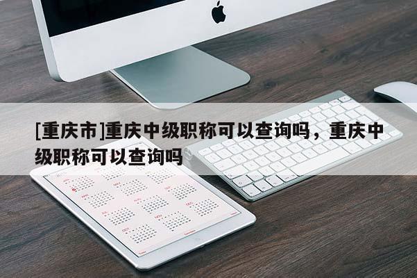 [重慶市]重慶中級職稱可以查詢嗎，重慶中級職稱可以查詢嗎