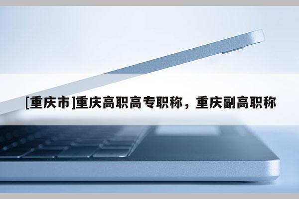 [重慶市]重慶高職高專職稱，重慶副高職稱