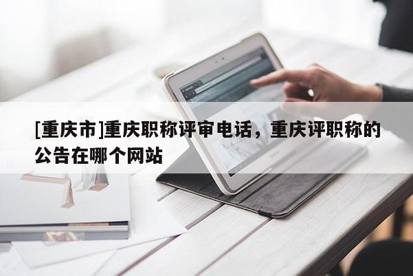 [重慶市]重慶職稱評審電話，重慶評職稱的公告在哪個網(wǎng)站