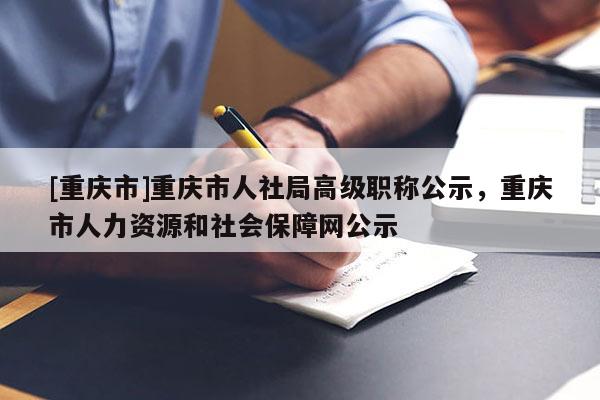 [重慶市]重慶市人社局高級職稱公示，重慶市人力資源和社會保障網(wǎng)公示