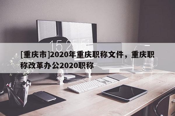 [重慶市]2020年重慶職稱文件，重慶職稱改革辦公2020職稱