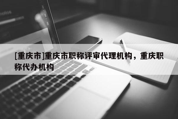 [重慶市]重慶市職稱評(píng)審代理機(jī)構(gòu)，重慶職稱代辦機(jī)構(gòu)