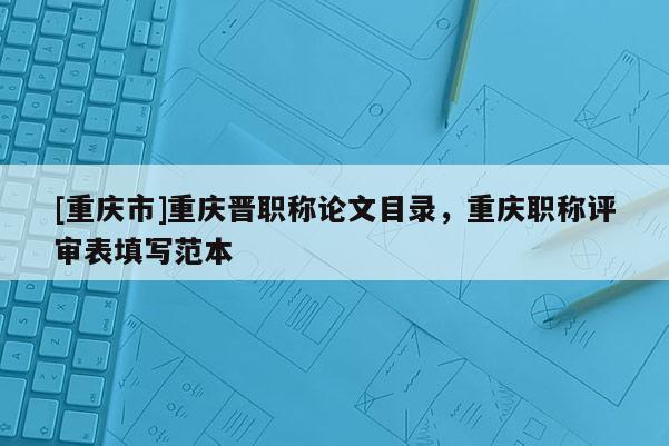 [重慶市]重慶晉職稱論文目錄，重慶職稱評審表填寫范本