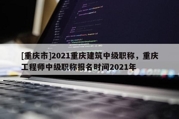 [重慶市]2021重慶建筑中級(jí)職稱，重慶工程師中級(jí)職稱報(bào)名時(shí)間2021年