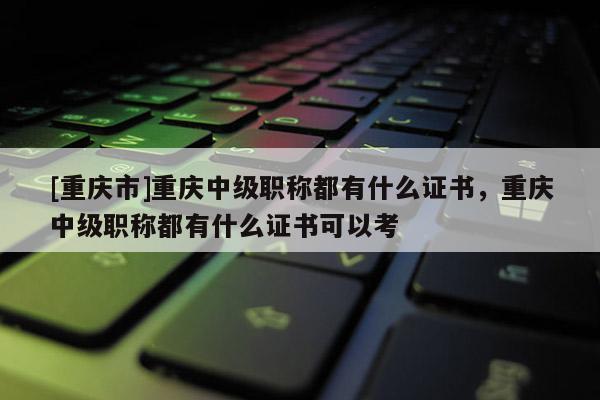 [重慶市]重慶中級(jí)職稱都有什么證書(shū)，重慶中級(jí)職稱都有什么證書(shū)可以考