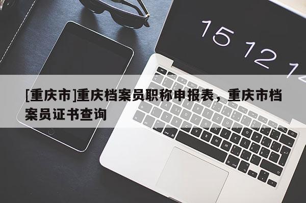 [重慶市]重慶檔案員職稱申報表，重慶市檔案員證書查詢