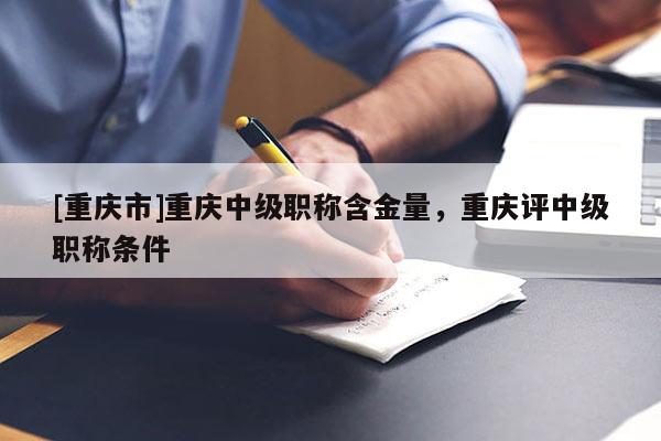 [重慶市]重慶中級職稱含金量，重慶評中級職稱條件