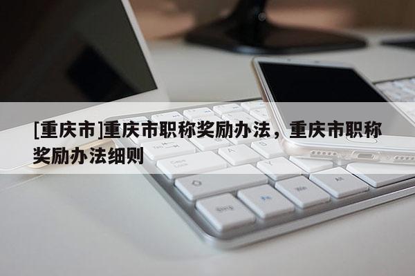 [重慶市]重慶市職稱獎勵辦法，重慶市職稱獎勵辦法細則