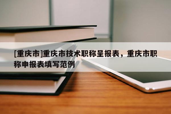 [重慶市]重慶市技術職稱呈報表，重慶市職稱申報表填寫范例