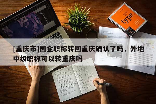 [重慶市]國企職稱轉(zhuǎn)回重慶確認(rèn)了嗎，外地中級職稱可以轉(zhuǎn)重慶嗎