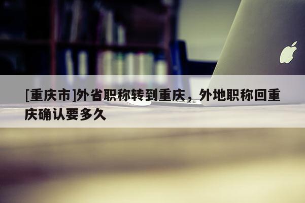 [重慶市]外省職稱轉(zhuǎn)到重慶，外地職稱回重慶確認(rèn)要多久