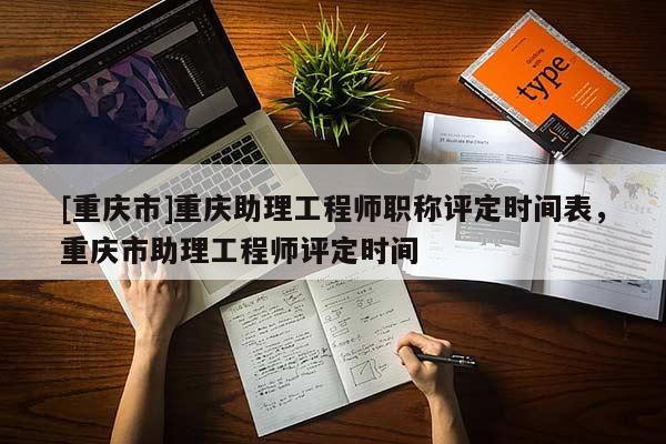 [重慶市]重慶助理工程師職稱評定時(shí)間表，重慶市助理工程師評定時(shí)間