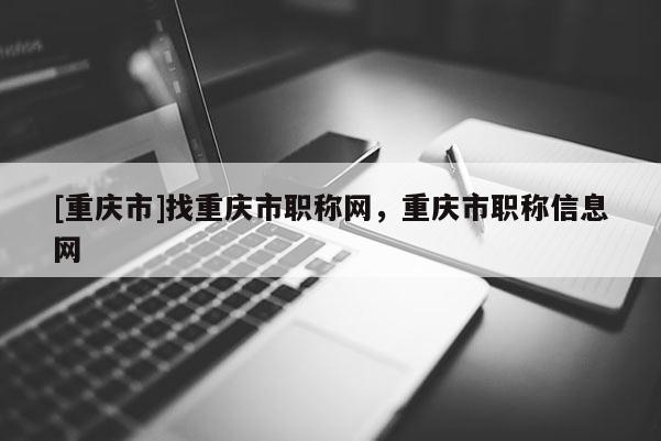 [重慶市]找重慶市職稱網(wǎng)，重慶市職稱信息網(wǎng)