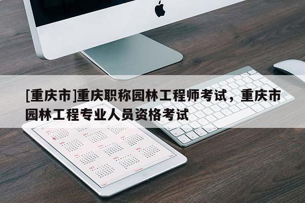 [重慶市]重慶職稱園林工程師考試，重慶市園林工程專業(yè)人員資格考試