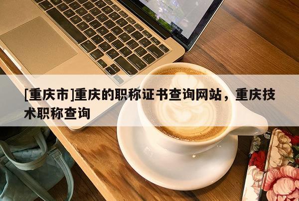 [重慶市]重慶的職稱證書(shū)查詢網(wǎng)站，重慶技術(shù)職稱查詢