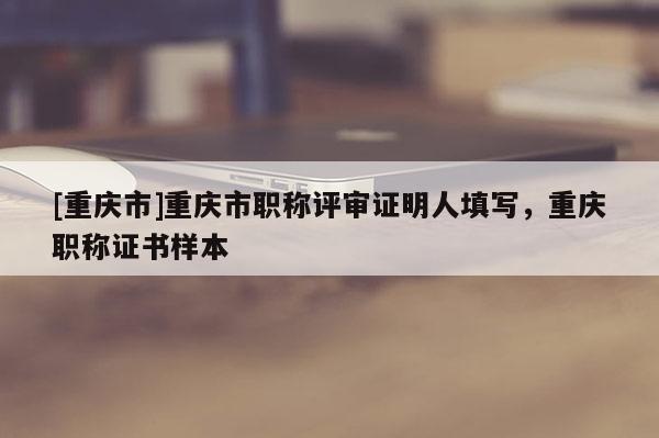 [重慶市]重慶市職稱評審證明人填寫，重慶職稱證書樣本