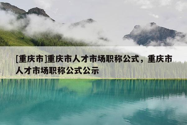 [重慶市]重慶市人才市場職稱公式，重慶市人才市場職稱公式公示