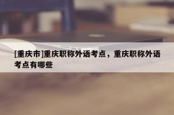 [重慶市]重慶職稱外語(yǔ)考點(diǎn)，重慶職稱外語(yǔ)考點(diǎn)有哪些