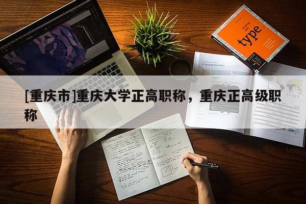 [重慶市]重慶大學(xué)正高職稱，重慶正高級(jí)職稱