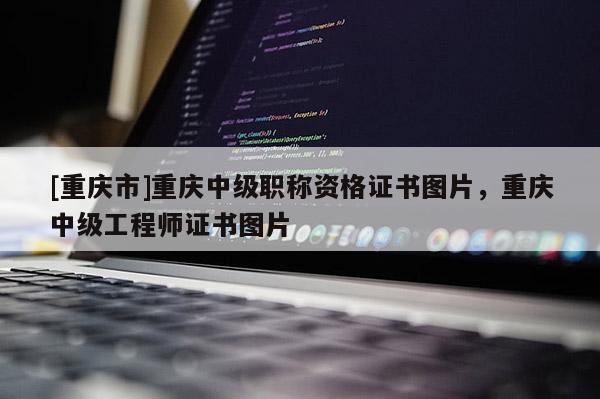 [重慶市]重慶中級職稱資格證書圖片，重慶中級工程師證書圖片