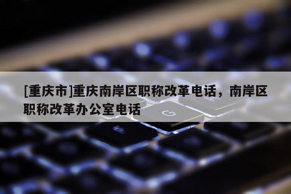 [重慶市]重慶南岸區(qū)職稱改革電話，南岸區(qū)職稱改革辦公室電話