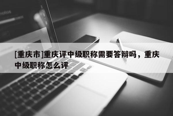 [重慶市]重慶評(píng)中級(jí)職稱需要答辯嗎，重慶中級(jí)職稱怎么評(píng)