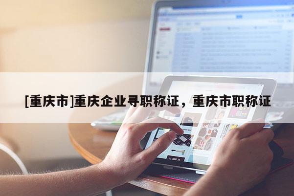 [重慶市]重慶企業(yè)尋職稱證，重慶市職稱證